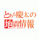 とある慶太の地震情報（アースクエイク）