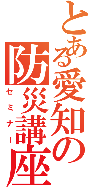 とある愛知の防災講座Ⅱ（セミナー）