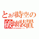 とある時空の破壊装置（時空平面破壊装置ＴＰＤＤ）