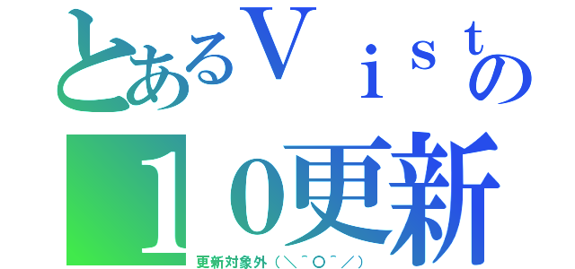 とあるＶｉｓｔａの１０更新（更新対象外（＼＾〇＾／））