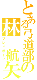 とある弓道部の林 航矢（プレイボーイ）