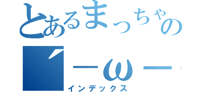 とあるまっちゃんの´－ω－｀（インデックス）