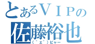 とあるＶＩＰの佐藤裕也（（｀ェ´）ピャー）