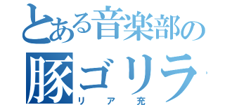 とある音楽部の豚ゴリラ（リア充）