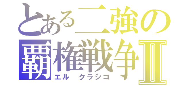 とある二強の覇権戦争Ⅱ（エル クラシコ）