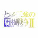 とある二強の覇権戦争Ⅱ（エル クラシコ）