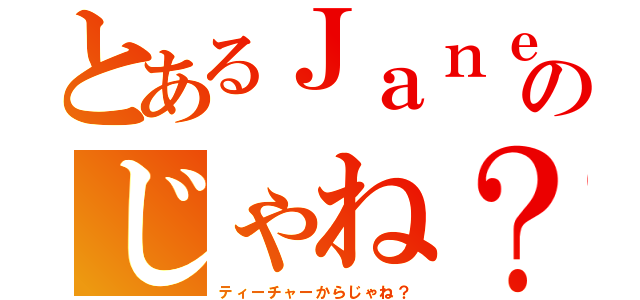 とあるＪａｎｅのじゃね？（ティーチャーからじゃね？）