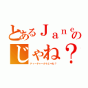 とあるＪａｎｅのじゃね？（ティーチャーからじゃね？）