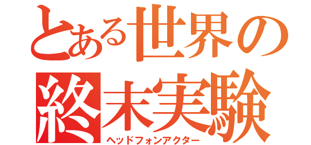 とある世界の終末実験（ヘッドフォンアクター）