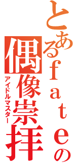 とあるｆａｔｅの偶像崇拝（アイドルマスター）