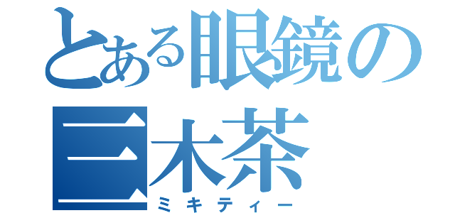 とある眼鏡の三木茶（ミキティー）