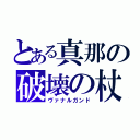 とある真那の破壊の杖（ヴァナルガンド）