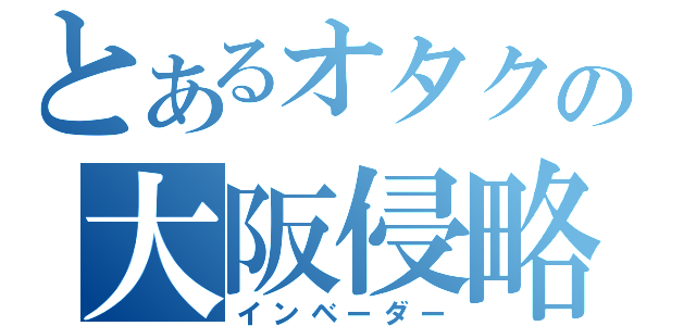 とあるオタクの大阪侵略（インベーダー）