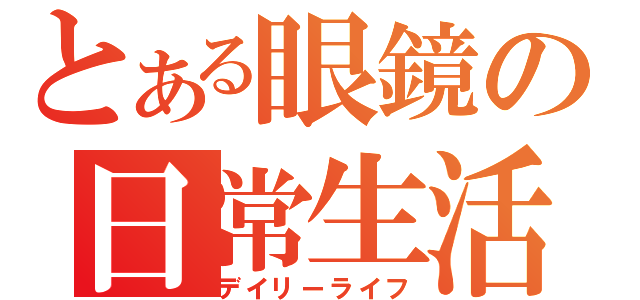 とある眼鏡の日常生活（デイリーライフ）