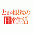 とある眼鏡の日常生活（デイリーライフ）