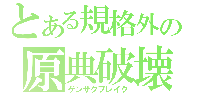 とある規格外の原典破壊（ゲンサクブレイク）