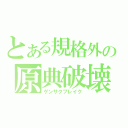 とある規格外の原典破壊（ゲンサクブレイク）