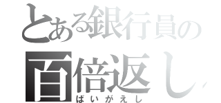 とある銀行員の百倍返し（ばいがえし）