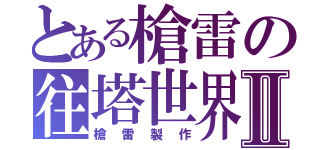 とある槍雷の往塔世界Ⅱ（槍雷製作）