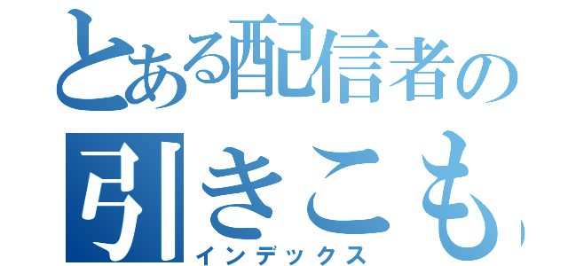 とある配信者の引きこもり案件（インデックス）