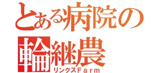 とある病院の輪継農（リンクスＦａｒｍ）