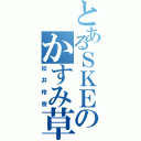 とあるＳＫＥのかすみ草（松井玲奈）