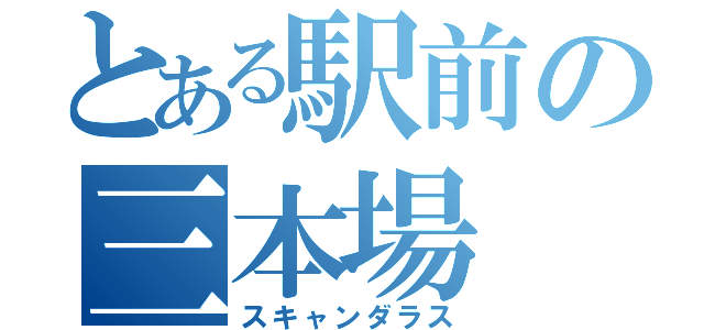 とある駅前の三本場（スキャンダラス）