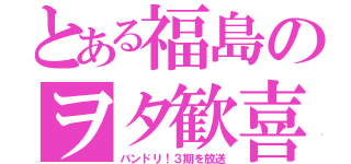 とある福島のヲタ歓喜（バンドリ！３期を放送）