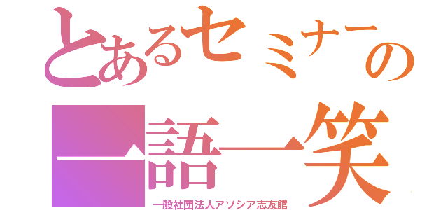 とあるセミナーの一語一笑（一般社団法人アソシア志友館）