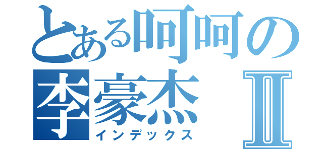 とある呵呵の李豪杰Ⅱ（インデックス）