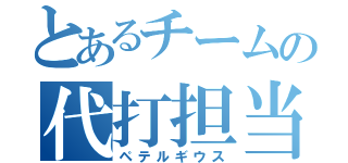 とあるチームの代打担当（ペテルギウス）