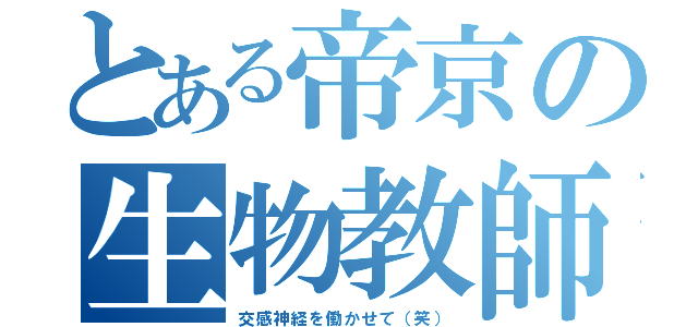 とある帝京の生物教師（交感神経を働かせて（笑））