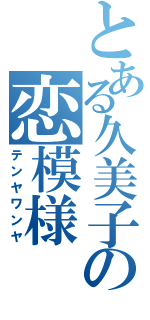 とある久美子の恋模様（テンヤワンヤ）