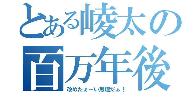 とある崚太の百万年後（改めたぁーい無理だぁ！）