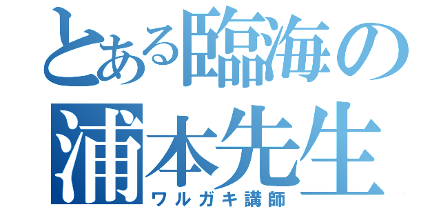 とある臨海の浦本先生（ワルガキ講師）