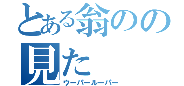 とある翁のの見た（ウーパールーパー）