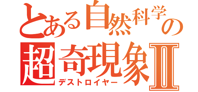 とある自然科学の超奇現象Ⅱ（デストロイヤー）