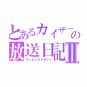 とあるカイザーの放送日記Ⅱ（ワールドダイヤリー）