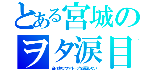 とある宮城のヲタ涙目（白い砂のアクアトープを放送しない）