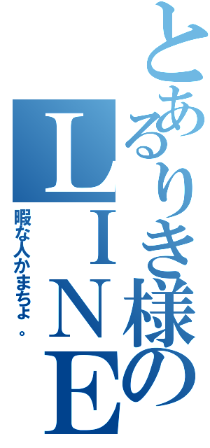 とあるりき様のＬＩＮＥホーム（暇な人かまちょ。）