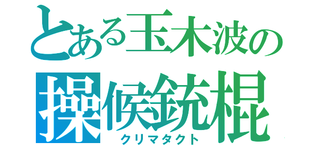 とある玉木波の操候銃棍（　クリマタクト）