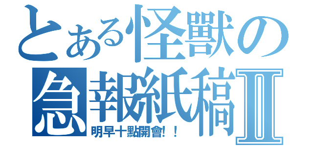 とある怪獸の急報紙稿Ⅱ（明早十點開會！！）