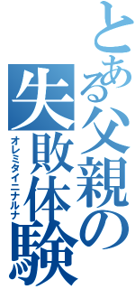 とある父親の失敗体験（オレミタイニナルナ）