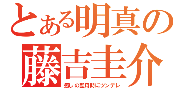 とある明真の藤吉圭介（癒しの聖母時にツンデレ）