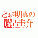 とある明真の藤吉圭介（癒しの聖母時にツンデレ）