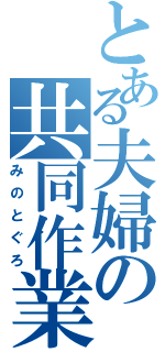 とある夫婦の共同作業（みのとぐろ）