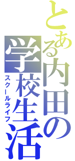 とある内田の学校生活（スクールライフ）