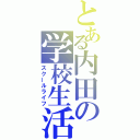 とある内田の学校生活（スクールライフ）