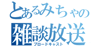 とあるみちゃの雑談放送（ブロードキャスト）