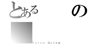 とあるの（Ｆａｌｃｏ Ｇｒｉｃｅ）